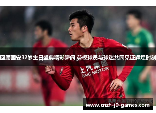 回顾国安32岁生日盛典精彩瞬间 劳模球员与球迷共同见证辉煌时刻 回顾国安32岁生日盛典精彩瞬间 劳模球员与球迷共同见证辉煌时刻