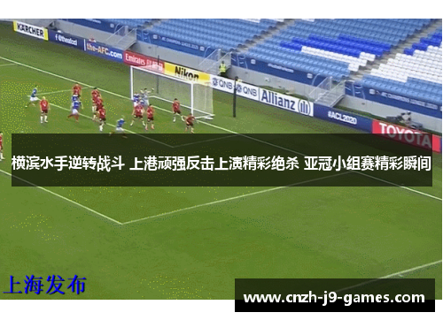 横滨水手逆转战斗 上港顽强反击上演精彩绝杀 亚冠小组赛精彩瞬间 横滨水手逆转战斗 上港顽强反击上演精彩绝杀 亚冠小组赛精彩瞬间