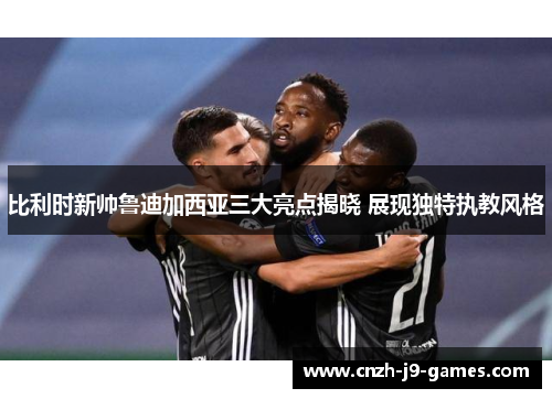 比利时新帅鲁迪加西亚三大亮点揭晓 展现独特执教风格