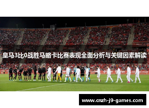 皇马3比0战胜马略卡比赛表现全面分析与关键因素解读