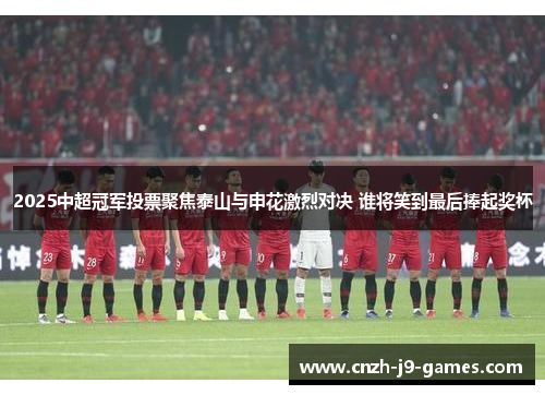 2025中超冠军投票聚焦泰山与申花激烈对决 谁将笑到最后捧起奖杯