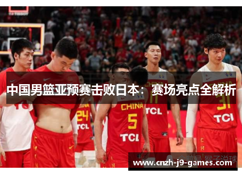中国男篮亚预赛击败日本:赛场亮点全解析 中国男篮亚预赛击败日本:赛场亮点全解析