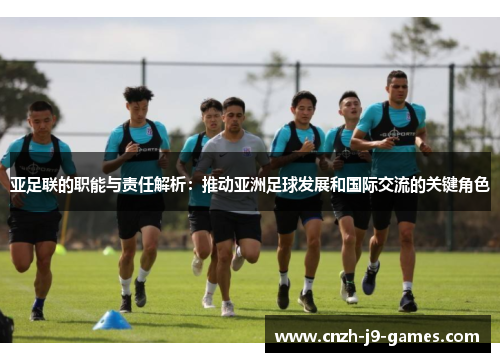 亚足联的职能与责任解析：推动亚洲足球发展和国际交流的关键角色