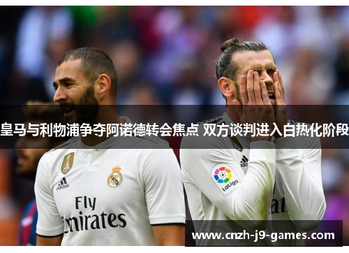 皇马与利物浦争夺阿诺德转会焦点 双方谈判进入白热化阶段 皇马与利物浦争夺阿诺德转会焦点 双方谈判进入白热化阶段