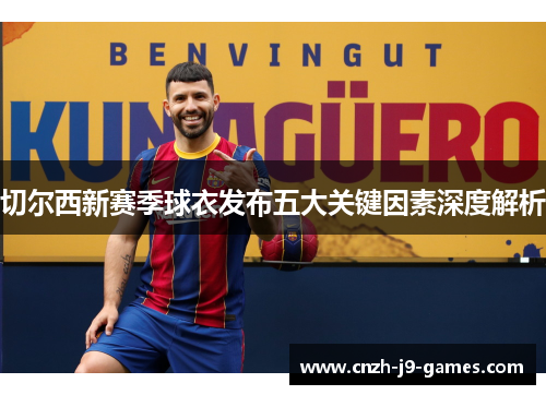 切尔西新赛季球衣发布五大关键因素深度解析