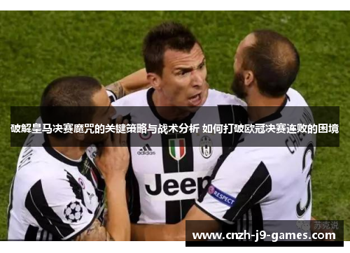 破解皇马决赛魔咒的关键策略与战术分析 如何打破欧冠决赛连败的困境 破解皇马决赛魔咒的关键策略与战术分析 如何打破欧冠决赛连败的困境