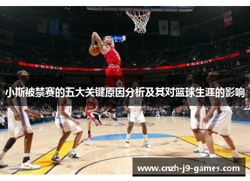 小斯被禁赛的五大关键原因分析及其对篮球生涯的影响