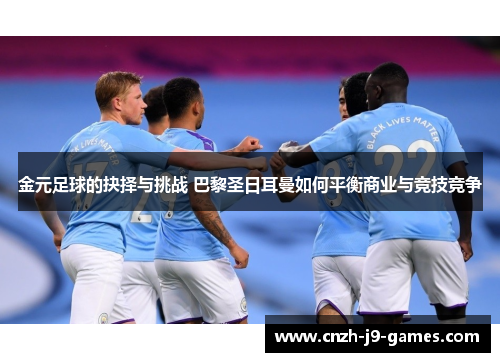 金元足球的抉择与挑战 巴黎圣日耳曼如何平衡商业与竞技竞争 金元足球的抉择与挑战 巴黎圣日耳曼如何平衡商业与竞技竞争