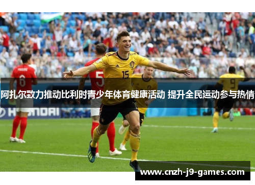 阿扎尔致力推动比利时青少年体育健康活动 提升全民运动参与热情 阿扎尔致力推动比利时青少年体育健康活动 提升全民运动参与热情