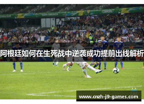 阿根廷如何在生死战中逆袭成功提前出线解析 阿根廷如何在生死战中逆袭成功提前出线解析