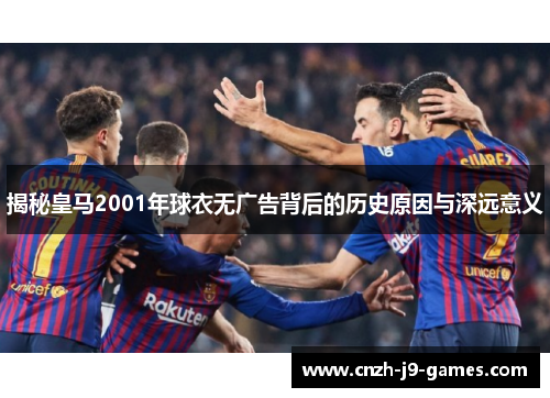 揭秘皇马2001年球衣无广告背后的历史原因与深远意义
