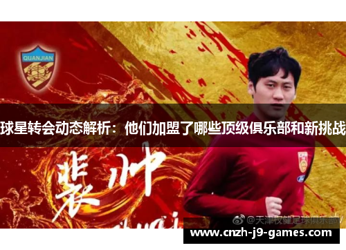 球星转会动态解析:他们加盟了哪些顶级俱乐部和新挑战 球星转会动态解析:他们加盟了哪些顶级俱乐部和新挑战