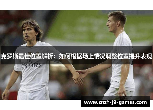 克罗斯最佳位置解析:如何根据场上情况调整位置提升表现 克罗斯最佳位置解析:如何根据场上情况调整位置提升表现
