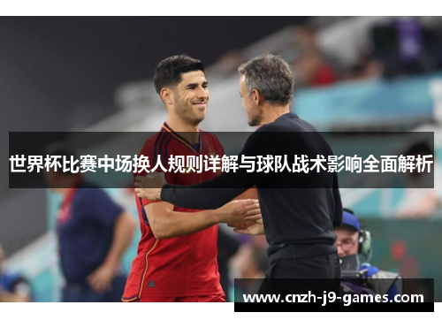 世界杯比赛中场换人规则详解与球队战术影响全面解析 世界杯比赛中场换人规则详解与球队战术影响全面解析