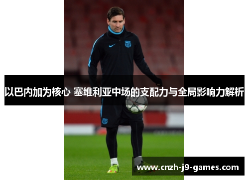 以巴内加为核心 塞维利亚中场的支配力与全局影响力解析