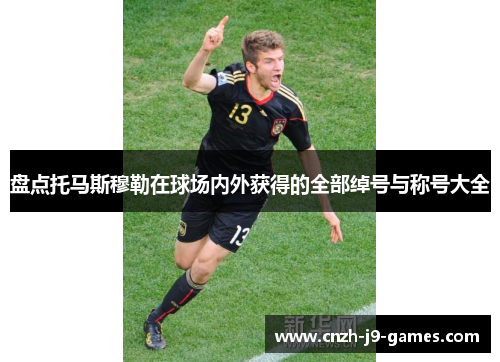 盘点托马斯穆勒在球场内外获得的全部绰号与称号大全