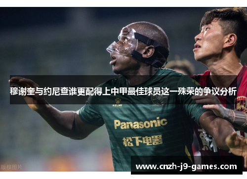 穆谢奎与约尼查谁更配得上中甲最佳球员这一殊荣的争议分析 穆谢奎与约尼查谁更配得上中甲最佳球员这一殊荣的争议分析