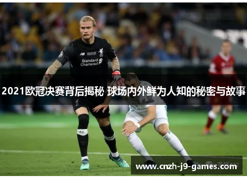 2021欧冠决赛背后揭秘 球场内外鲜为人知的秘密与故事