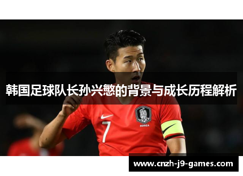 韩国足球队长孙兴慜的背景与成长历程解析 韩国足球队长孙兴慜的背景与成长历程解析