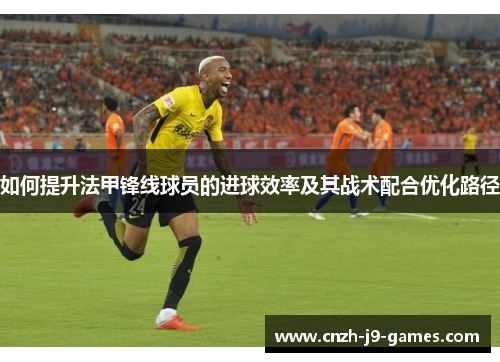 如何提升法甲锋线球员的进球效率及其战术配合优化路径