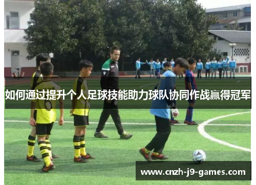 如何通过提升个人足球技能助力球队协同作战赢得冠军