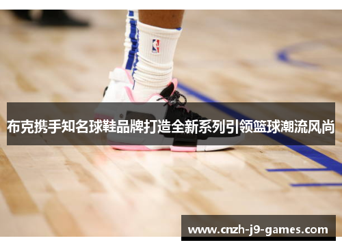 布克携手知名球鞋品牌打造全新系列引领篮球潮流风尚 布克携手知名球鞋品牌打造全新系列引领篮球潮流风尚