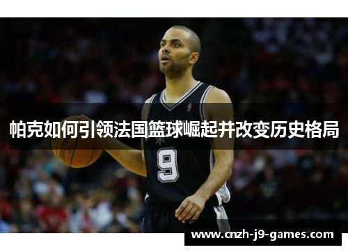 帕克如何引领法国篮球崛起并改变历史格局 帕克如何引领法国篮球崛起并改变历史格局