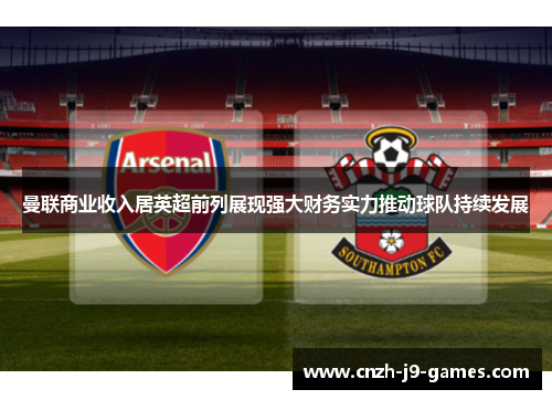 曼联商业收入居英超前列展现强大财务实力推动球队持续发展 曼联商业收入居英超前列展现强大财务实力推动球队持续发展