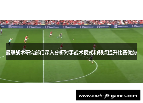 曼联战术研究部门深入分析对手战术模式和弱点提升比赛优势 曼联战术研究部门深入分析对手战术模式和弱点提升比赛优势