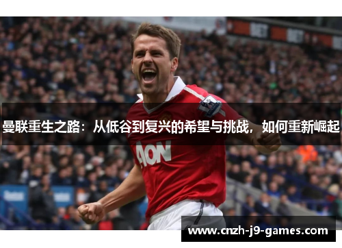 曼联重生之路:从低谷到复兴的希望与挑战,如何重新崛起 曼联重生之路:从低谷到复兴的希望与挑战,如何重新崛起