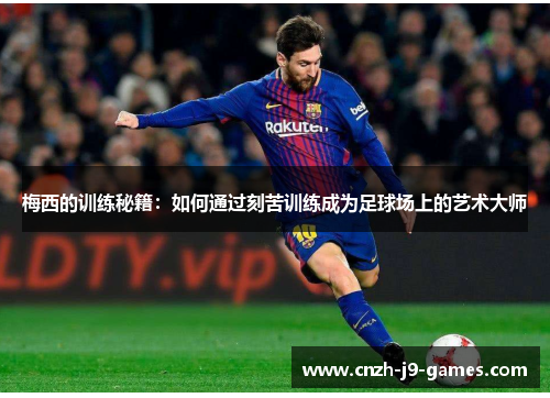 梅西的训练秘籍:如何通过刻苦训练成为足球场上的艺术大师 梅西的训练秘籍:如何通过刻苦训练成为足球场上的艺术大师