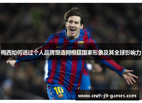 梅西如何通过个人品牌塑造阿根廷国家形象及其全球影响力