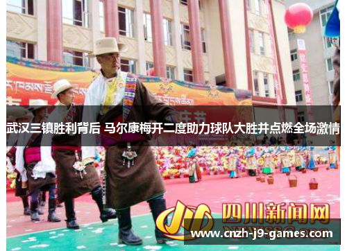武汉三镇胜利背后 马尔康梅开二度助力球队大胜并点燃全场激情