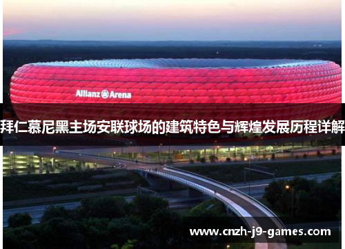 拜仁慕尼黑主场安联球场的建筑特色与辉煌发展历程详解