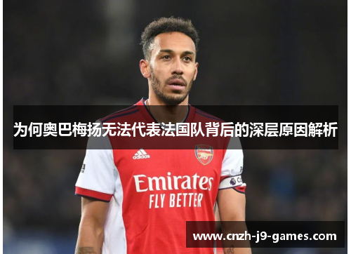 为何奥巴梅扬无法代表法国队背后的深层原因解析 为何奥巴梅扬无法代表法国队背后的深层原因解析