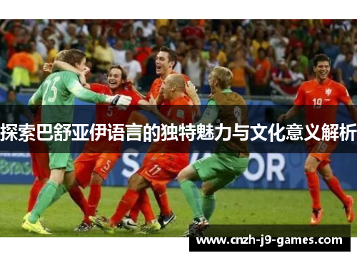 探索巴舒亚伊语言的独特魅力与文化意义解析 探索巴舒亚伊语言的独特魅力与文化意义解析