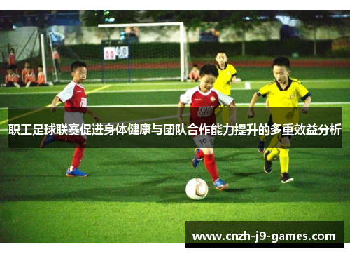 职工足球联赛促进身体健康与团队合作能力提升的多重效益分析 职工足球联赛促进身体健康与团队合作能力提升的多重效益分析