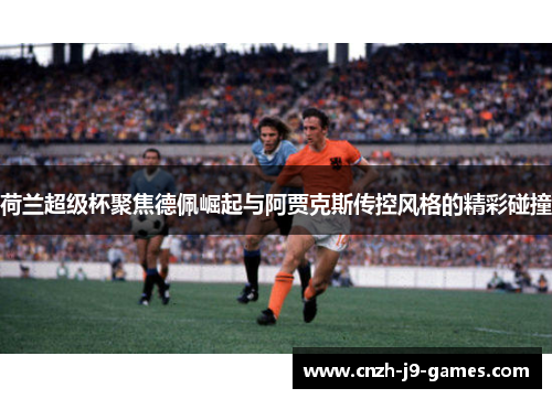 荷兰超级杯聚焦德佩崛起与阿贾克斯传控风格的精彩碰撞 荷兰超级杯聚焦德佩崛起与阿贾克斯传控风格的精彩碰撞