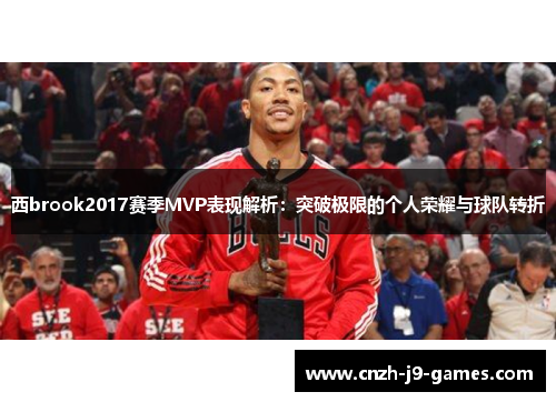 西brook2017赛季MVP表现解析:突破极限的个人荣耀与球队转折 西brook2017赛季MVP表现解析:突破极限的个人荣耀与球队转折