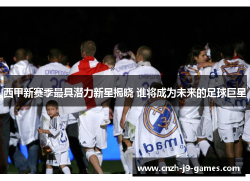 西甲新赛季最具潜力新星揭晓 谁将成为未来的足球巨星