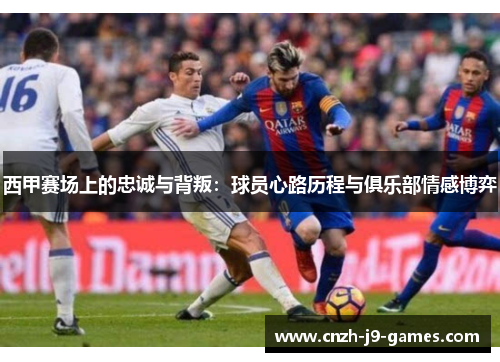 西甲赛场上的忠诚与背叛:球员心路历程与俱乐部情感博弈 西甲赛场上的忠诚与背叛:球员心路历程与俱乐部情感博弈