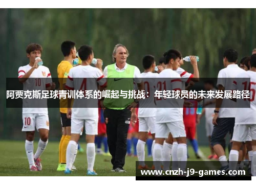 阿贾克斯足球青训体系的崛起与挑战:年轻球员的未来发展路径 阿贾克斯足球青训体系的崛起与挑战:年轻球员的未来发展路径