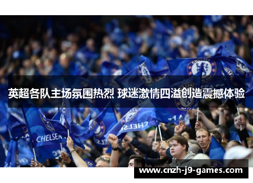 英超各队主场氛围热烈 球迷激情四溢创造震撼体验