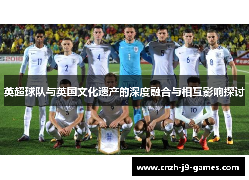 英超球队与英国文化遗产的深度融合与相互影响探讨 英超球队与英国文化遗产的深度融合与相互影响探讨