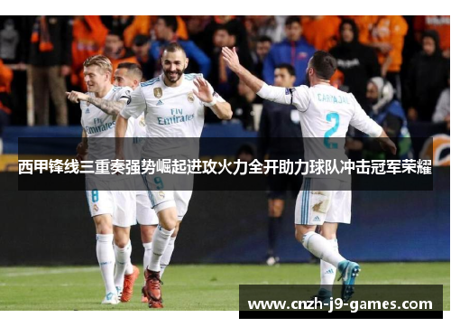 西甲锋线三重奏强势崛起进攻火力全开助力球队冲击冠军荣耀 西甲锋线三重奏强势崛起进攻火力全开助力球队冲击冠军荣耀