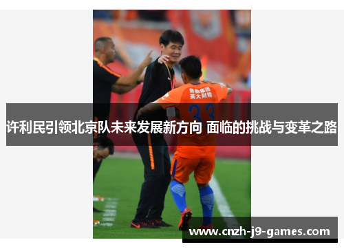 许利民引领北京队未来发展新方向 面临的挑战与变革之路 许利民引领北京队未来发展新方向 面临的挑战与变革之路