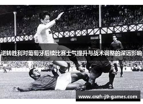 逆转胜利对葡萄牙后续比赛士气提升与战术调整的深远影响