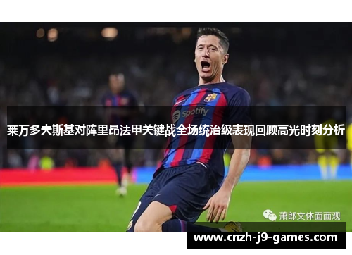 莱万多夫斯基对阵里昂法甲关键战全场统治级表现回顾高光时刻分析