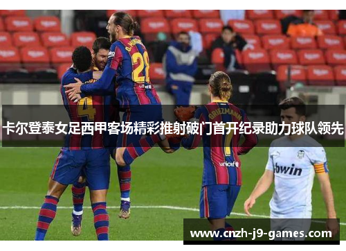 卡尔登泰女足西甲客场精彩推射破门首开纪录助力球队领先
