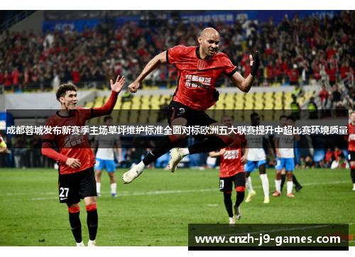 成都蓉城发布新赛季主场草坪维护标准全面对标欧洲五大联赛提升中超比赛环境质量